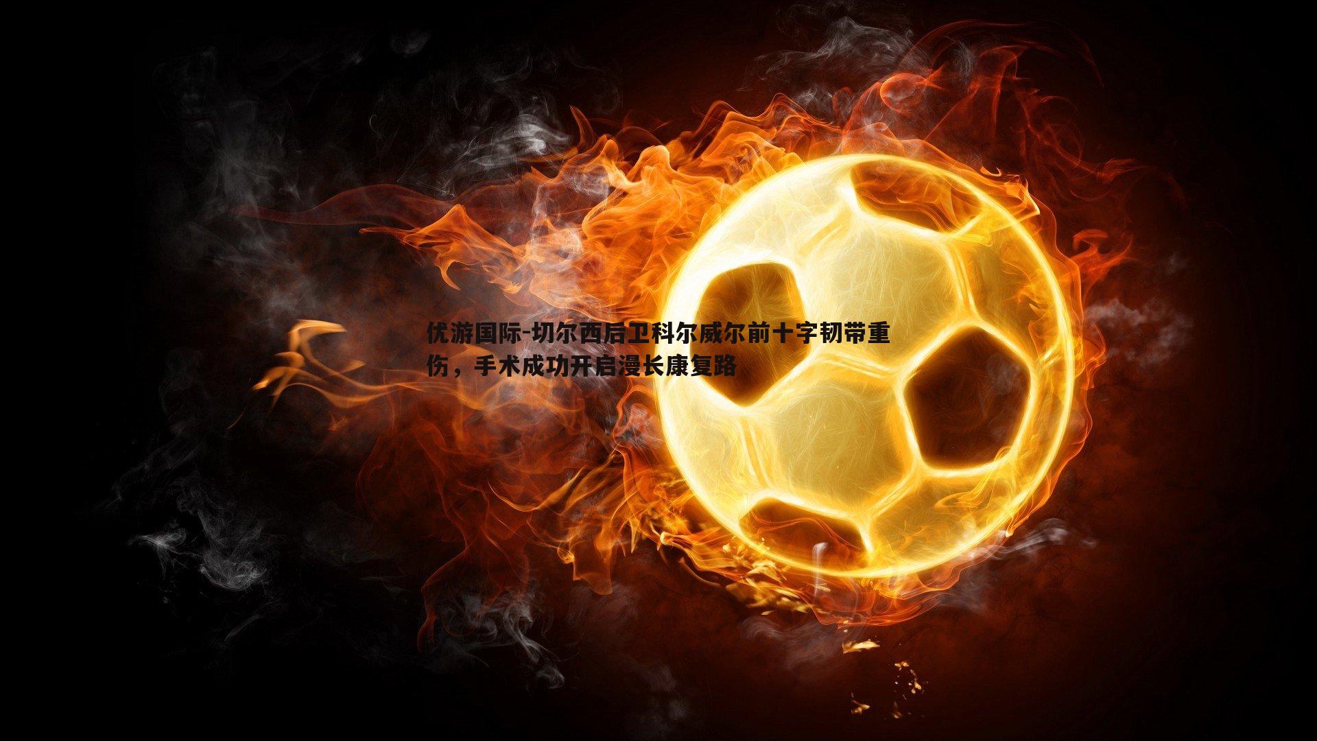切尔西后卫科尔威尔前十字韧带重伤,手术成功开启漫长康复路