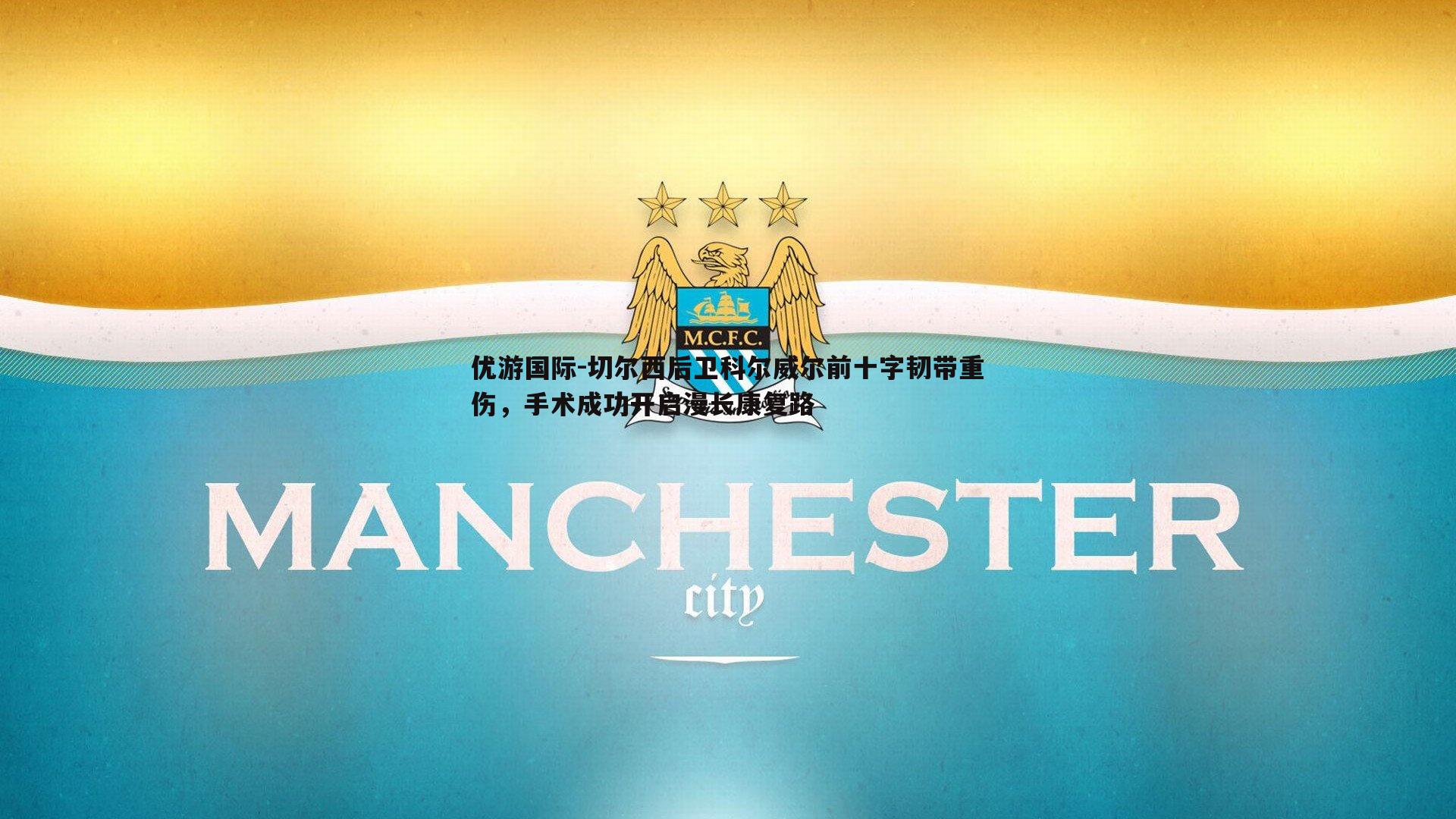 切尔西后卫科尔威尔前十字韧带重伤,手术成功开启漫长康复路