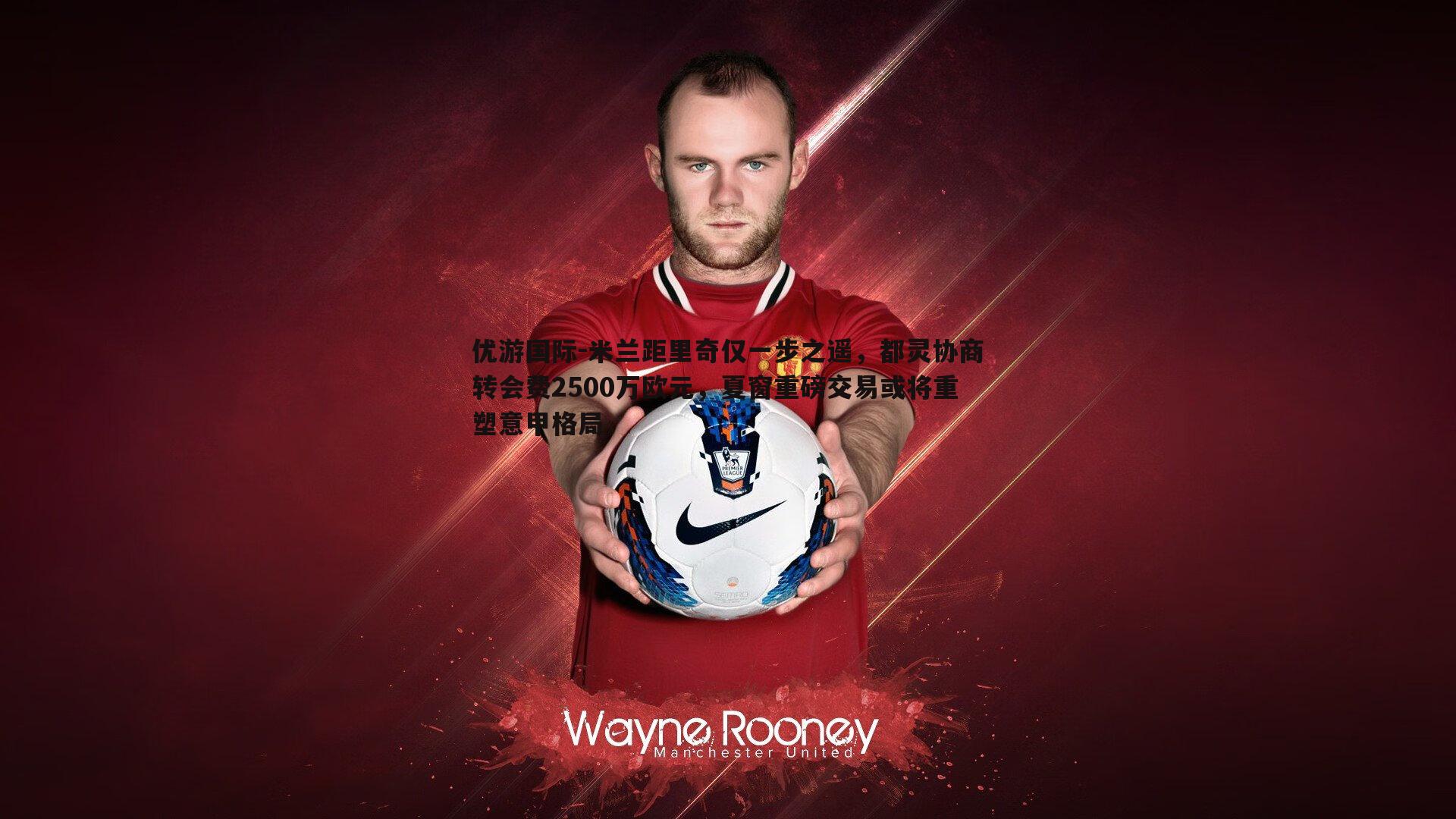 米兰距里奇仅一步之遥,都灵协商转会费2500万欧元,夏窗重磅交易或将重塑意甲格局