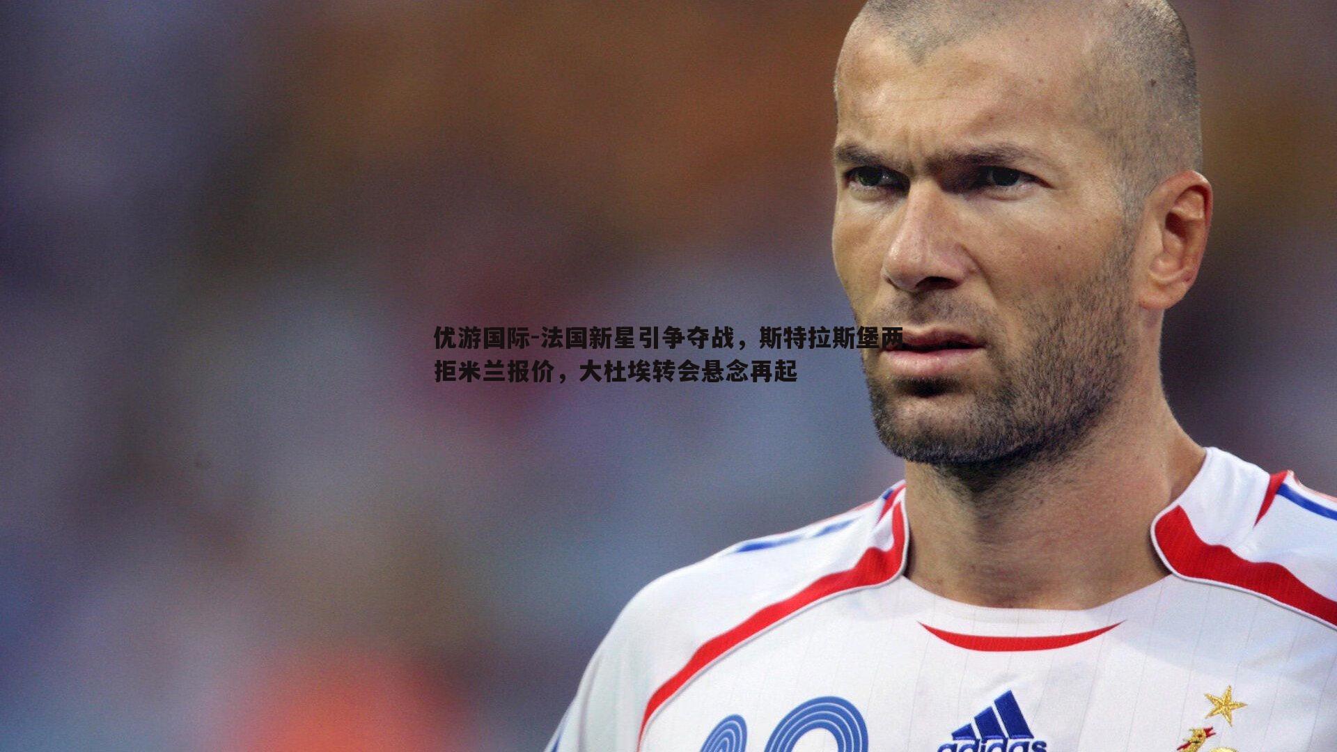 法国新星引争夺战，斯特拉斯堡两拒米兰报价，大杜埃转会悬念再起