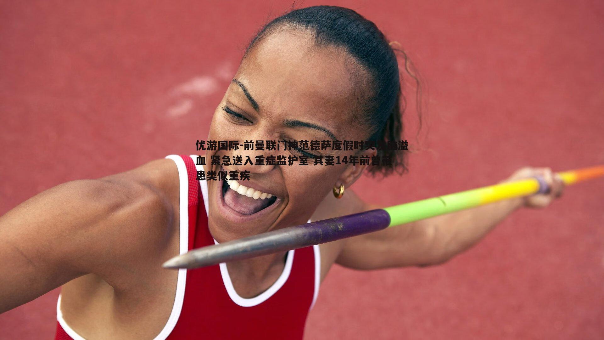 前曼联门神范德萨度假时突发脑溢血 紧急送入重症监护室 其妻14年前曾罹患类似重疾